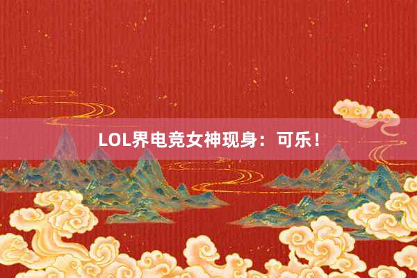 LOL界电竞女神现身：可乐！