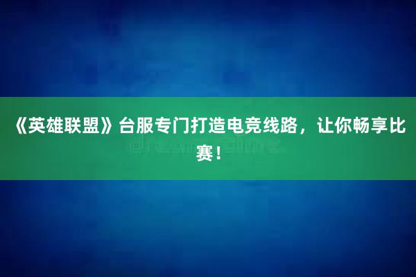 《英雄联盟》台服专门打造电竞线路，让你畅享比赛！