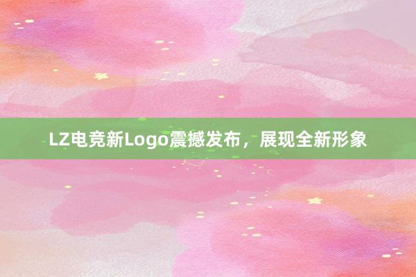 LZ电竞新Logo震撼发布，展现全新形象