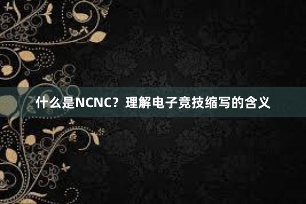 什么是NCNC？理解电子竞技缩写的含义