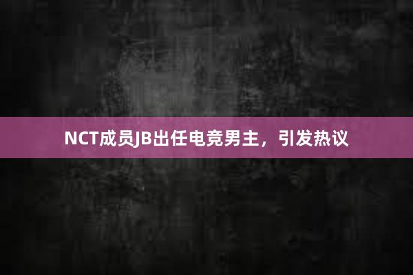 NCT成员JB出任电竞男主，引发热议