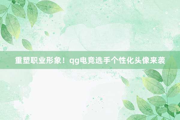 重塑职业形象！qg电竞选手个性化头像来袭