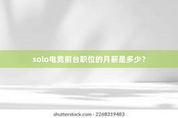 solo电竞前台职位的月薪是多少？