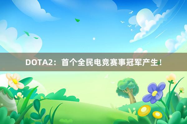 DOTA2：首个全民电竞赛事冠军产生！