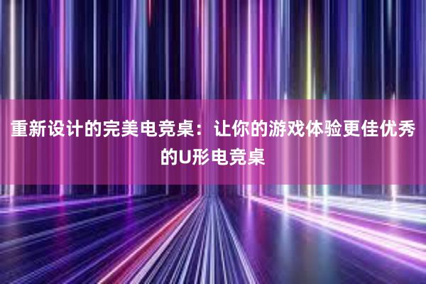 重新设计的完美电竞桌：让你的游戏体验更佳优秀的U形电竞桌