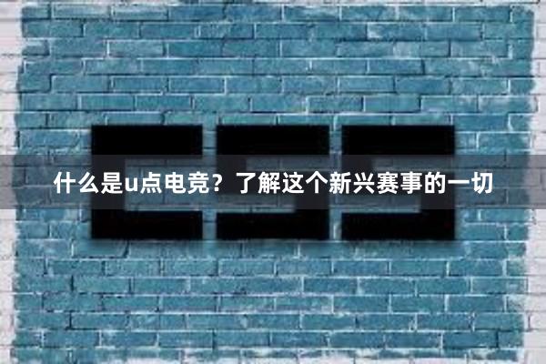 什么是u点电竞？了解这个新兴赛事的一切