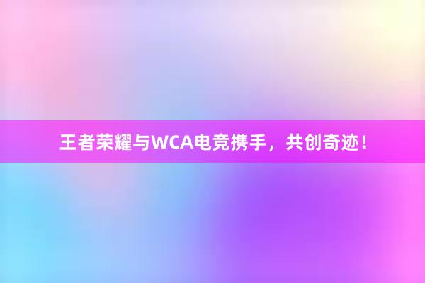 王者荣耀与WCA电竞携手，共创奇迹！