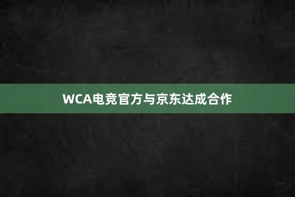 WCA电竞官方与京东达成合作