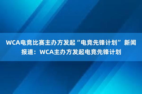 WCA电竞比赛主办方发起“电竞先锋计划” 新闻报道：WCA主办方发起电竞先锋计划