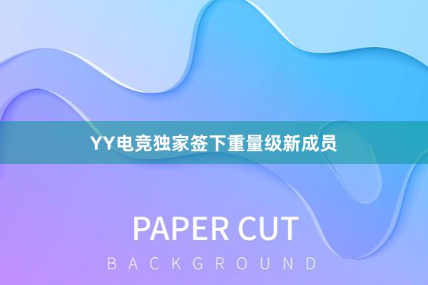 YY电竞独家签下重量级新成员