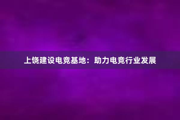 上饶建设电竞基地：助力电竞行业发展