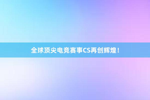 全球顶尖电竞赛事CS再创辉煌！