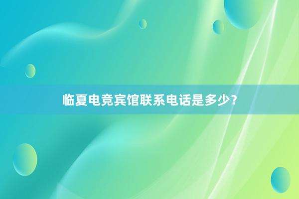 临夏电竞宾馆联系电话是多少？