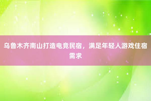 乌鲁木齐南山打造电竞民宿，满足年轻人游戏住宿需求