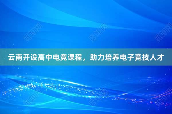 云南开设高中电竞课程，助力培养电子竞技人才