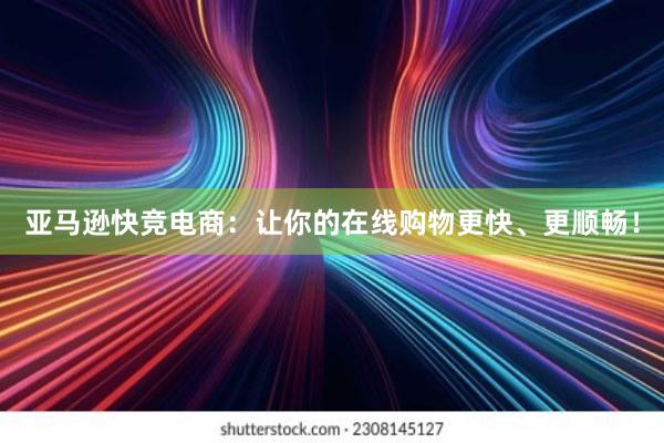 亚马逊快竞电商：让你的在线购物更快、更顺畅！