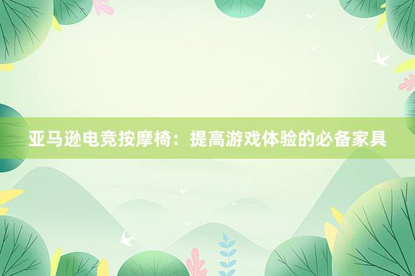 亚马逊电竞按摩椅：提高游戏体验的必备家具