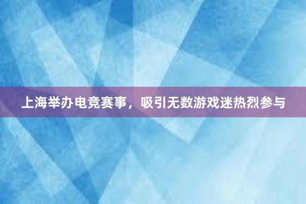 上海举办电竞赛事，吸引无数游戏迷热烈参与