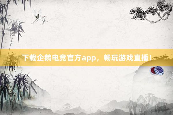 下载企鹅电竞官方app，畅玩游戏直播！