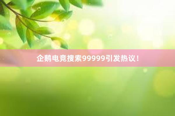 企鹅电竞搜索99999引发热议！