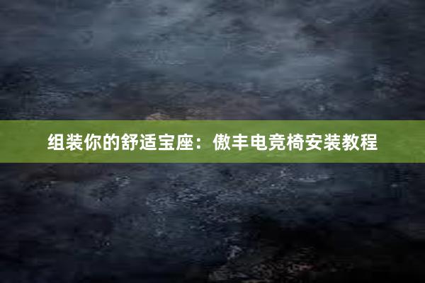 组装你的舒适宝座：傲丰电竞椅安装教程