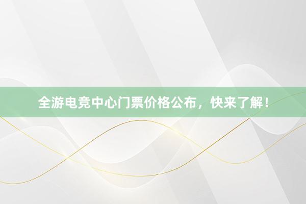 全游电竞中心门票价格公布，快来了解！