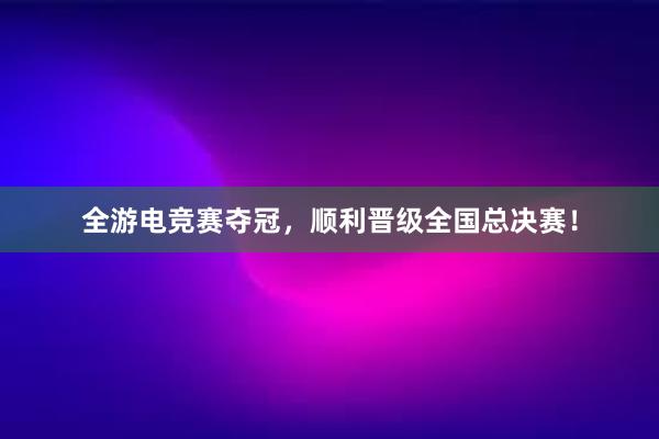 全游电竞赛夺冠，顺利晋级全国总决赛！