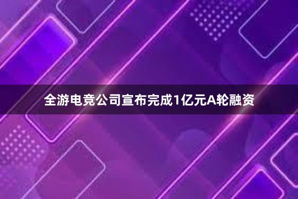 全游电竞公司宣布完成1亿元A轮融资