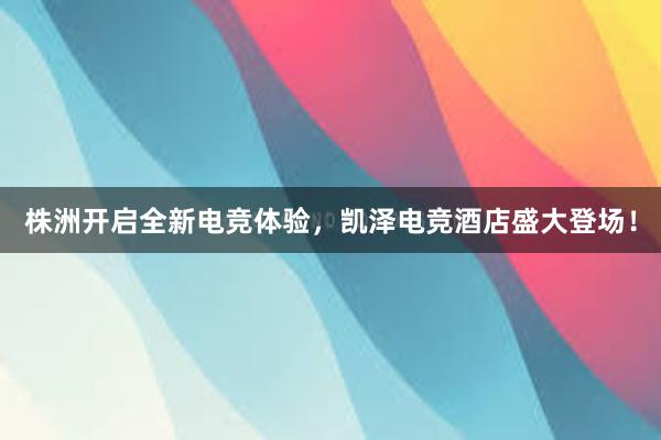 株洲开启全新电竞体验，凯泽电竞酒店盛大登场！