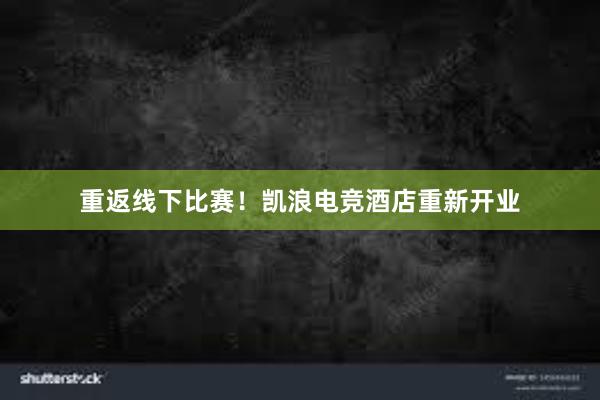 重返线下比赛！凯浪电竞酒店重新开业