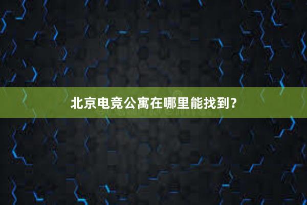 北京电竞公寓在哪里能找到？