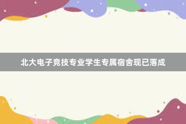 北大电子竞技专业学生专属宿舍现已落成