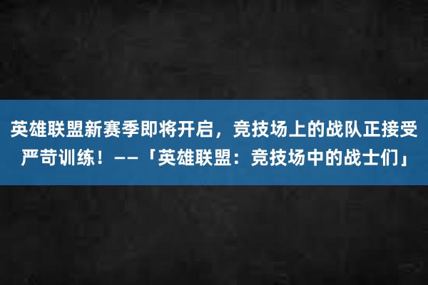 英雄联盟新赛季即将开启，竞技场上的战队正接受严苛训练！——「英雄联盟：竞技场中的战士们」