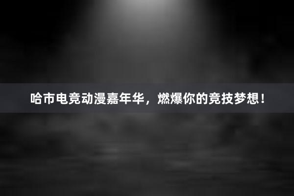 哈市电竞动漫嘉年华，燃爆你的竞技梦想！