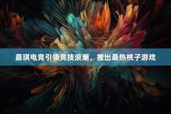 嘉琪电竞引领竞技浪潮，推出最热桃子游戏