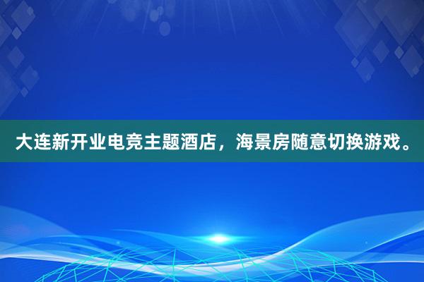 大连新开业电竞主题酒店，海景房随意切换游戏。