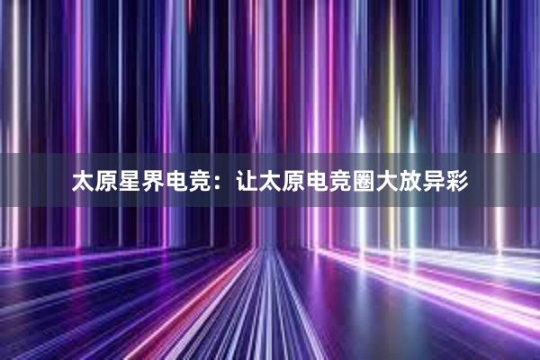 太原星界电竞：让太原电竞圈大放异彩