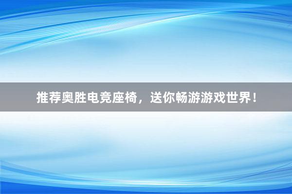 推荐奥胜电竞座椅，送你畅游游戏世界！