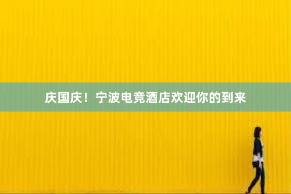 庆国庆！宁波电竞酒店欢迎你的到来