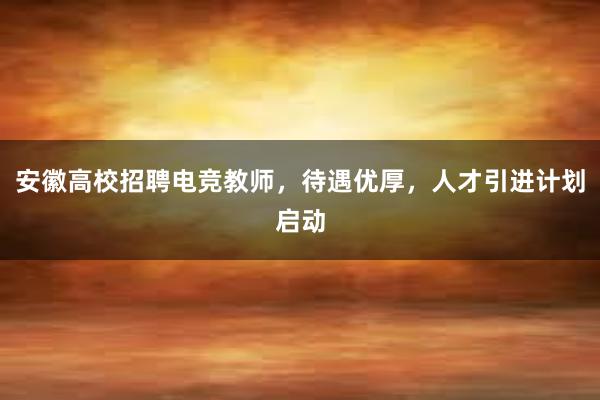 安徽高校招聘电竞教师，待遇优厚，人才引进计划启动