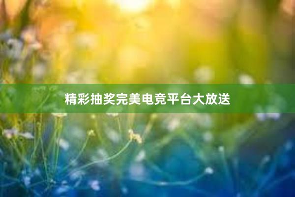 精彩抽奖完美电竞平台大放送