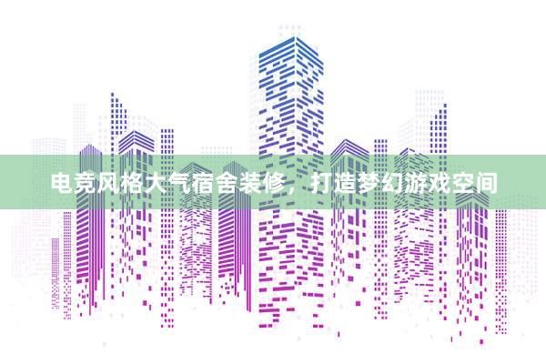 电竞风格大气宿舍装修，打造梦幻游戏空间