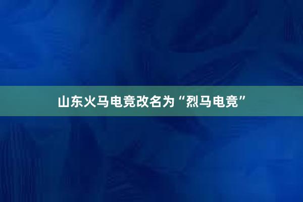 山东火马电竞改名为“烈马电竞”