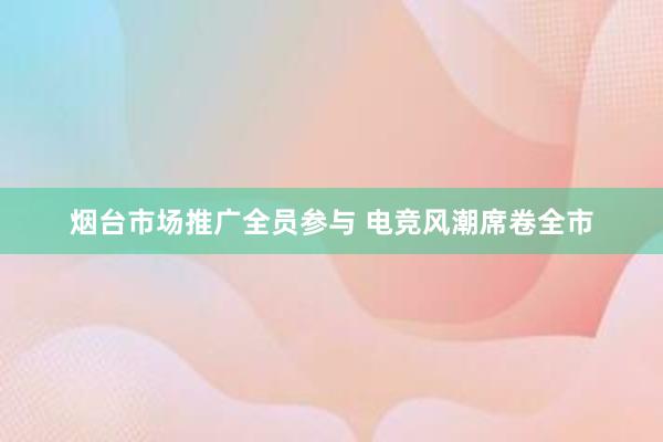 烟台市场推广全员参与 电竞风潮席卷全市