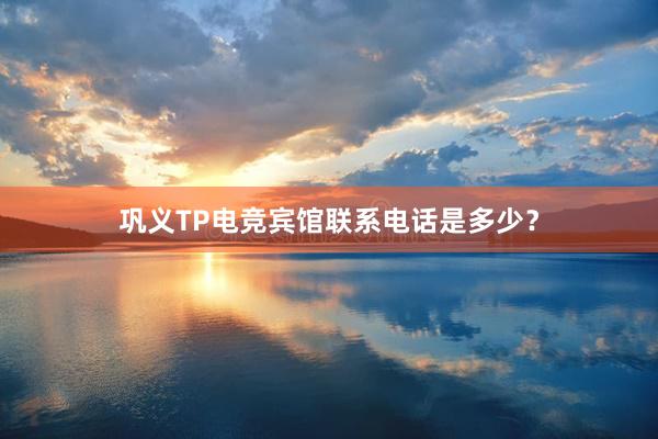 巩义TP电竞宾馆联系电话是多少？