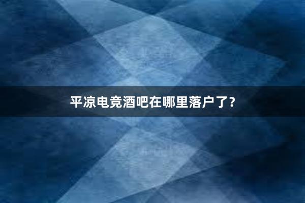 平凉电竞酒吧在哪里落户了？