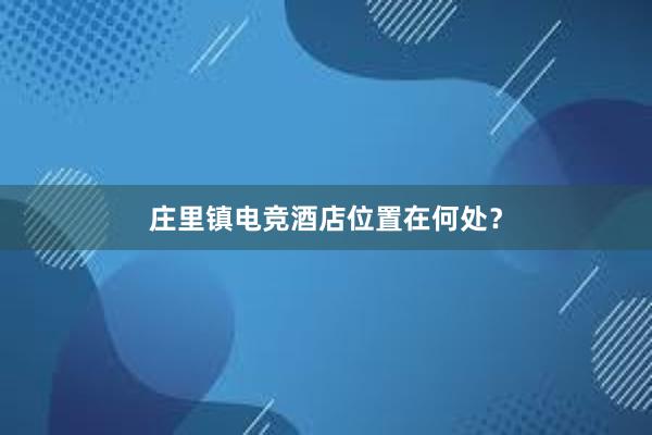 庄里镇电竞酒店位置在何处？