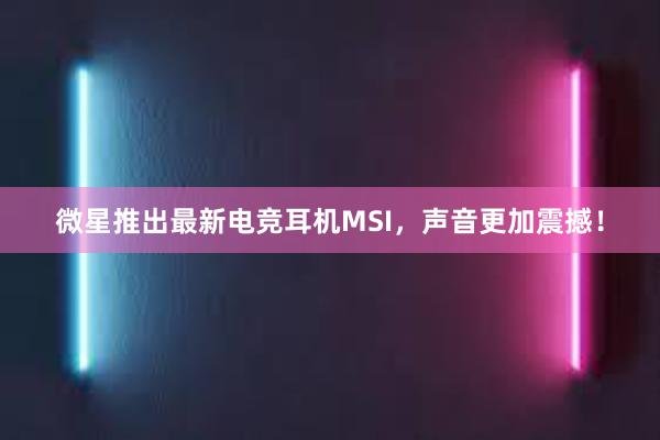 微星推出最新电竞耳机MSI，声音更加震撼！