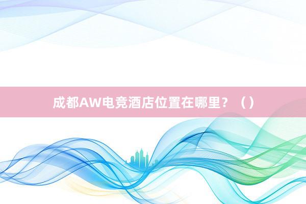 成都AW电竞酒店位置在哪里？（）