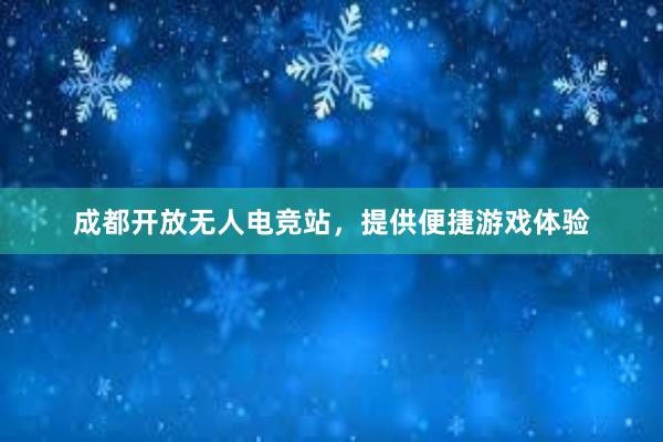 成都开放无人电竞站，提供便捷游戏体验